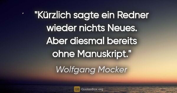 Wolfgang Mocker Zitat: "Kürzlich sagte ein Redner wieder nichts Neues. Aber diesmal..."