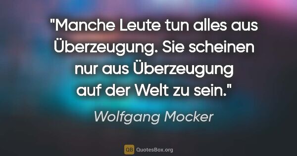 Wolfgang Mocker Zitat: "Manche Leute tun alles aus Überzeugung. Sie scheinen nur aus..."