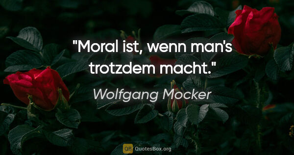 Wolfgang Mocker Zitat: "Moral ist, wenn man's trotzdem macht."