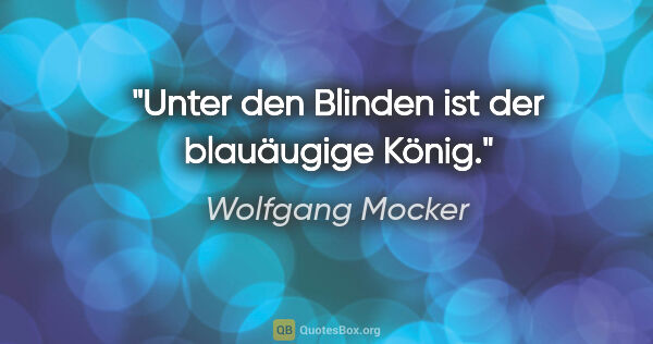 Wolfgang Mocker Zitat: "Unter den Blinden ist der blauäugige König."