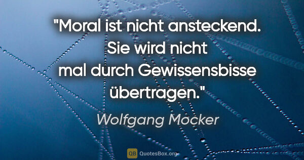 Wolfgang Mocker Zitat: "Moral ist nicht ansteckend. Sie wird nicht mal durch..."