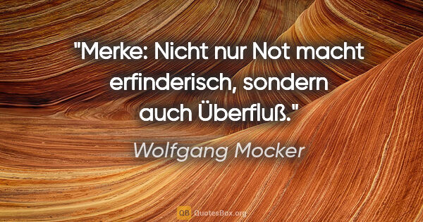 Wolfgang Mocker Zitat: "Merke: Nicht nur Not macht erfinderisch, sondern auch Überfluß."