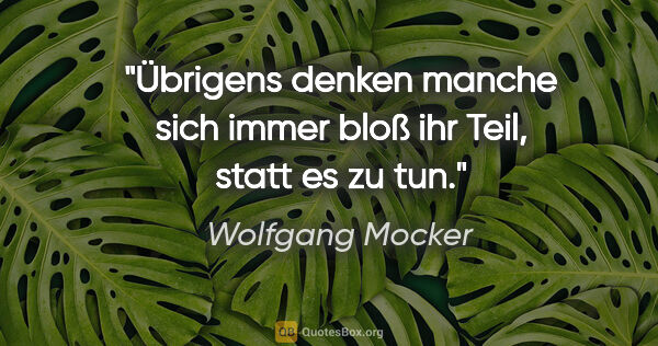 Wolfgang Mocker Zitat: "Übrigens denken manche sich immer bloß ihr Teil, statt es zu tun."