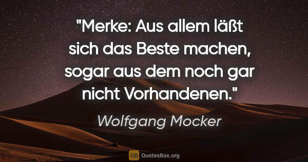 Wolfgang Mocker Zitat: "Merke: Aus allem läßt sich das Beste machen, sogar aus dem..."