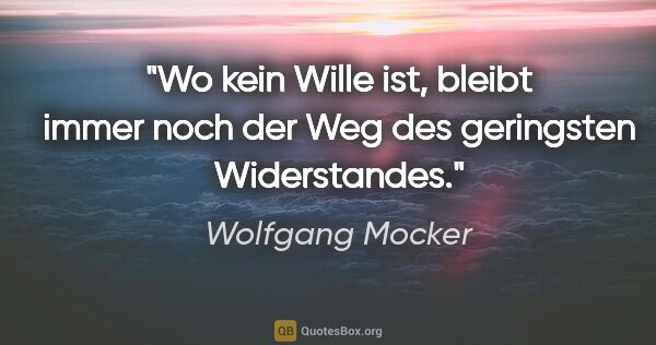 Wolfgang Mocker Zitat: "Wo kein Wille ist, bleibt immer noch der Weg des geringsten..."