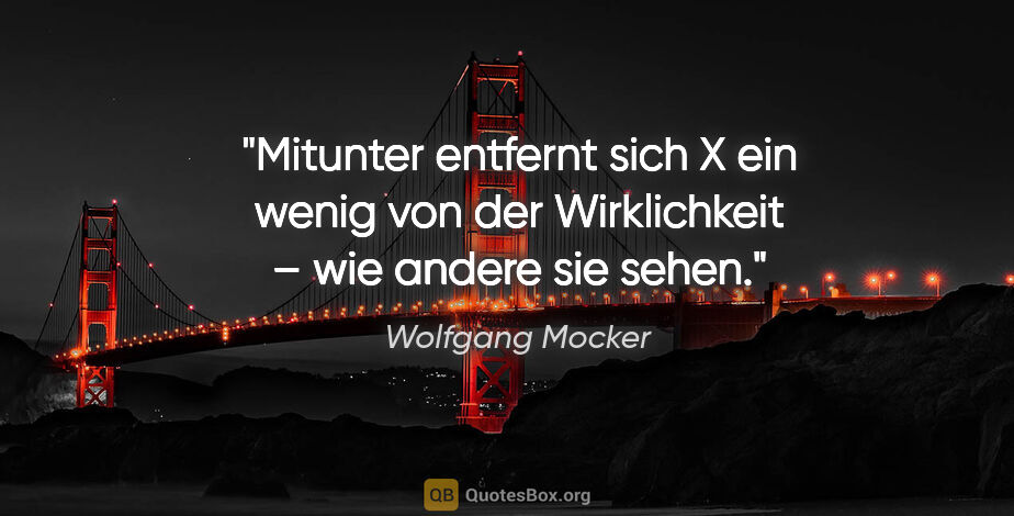 Wolfgang Mocker Zitat: "Mitunter entfernt sich X ein wenig von der Wirklichkeit – wie..."