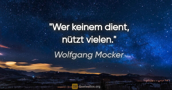Wolfgang Mocker Zitat: "Wer keinem dient, nützt vielen."