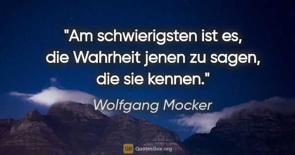 Wolfgang Mocker Zitat: "Am schwierigsten ist es, die Wahrheit jenen zu sagen, die sie..."