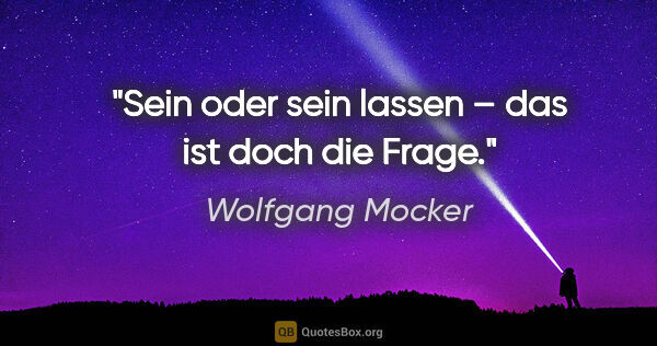 Wolfgang Mocker Zitat: "Sein oder sein lassen –
das ist doch die Frage."