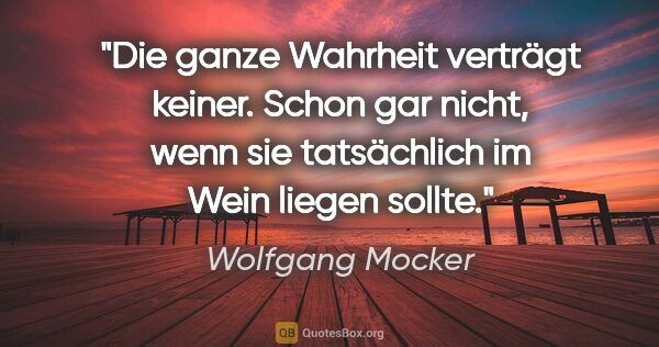 Wolfgang Mocker Zitat: "Die ganze Wahrheit verträgt keiner. Schon gar nicht,
wenn sie..."