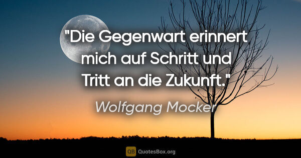 Wolfgang Mocker Zitat: "Die Gegenwart erinnert mich auf Schritt und Tritt an die Zukunft."