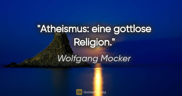 Wolfgang Mocker Zitat: "Atheismus: eine gottlose Religion."