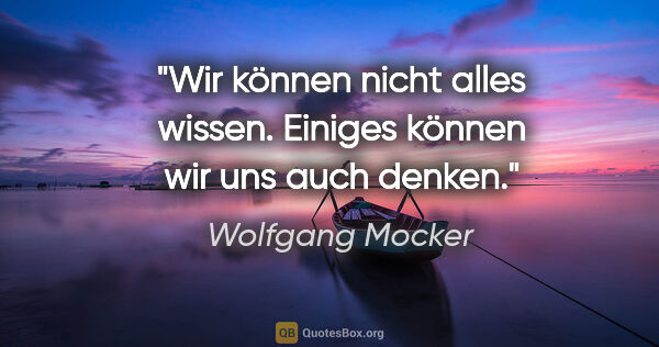 Wolfgang Mocker Zitat: "Wir können nicht alles wissen.
Einiges können wir uns auch..."