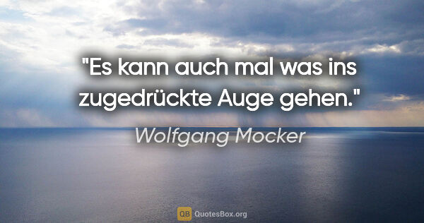 Wolfgang Mocker Zitat: "Es kann auch mal was ins zugedrückte Auge gehen."