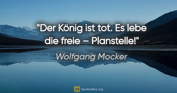 Wolfgang Mocker Zitat: "Der König ist tot.
Es lebe die freie – Planstelle!"