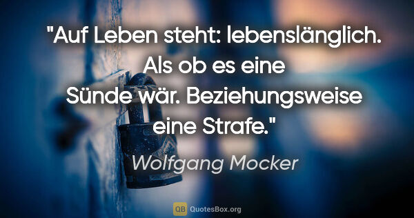 Wolfgang Mocker Zitat: "Auf Leben steht: lebenslänglich.
Als ob es eine Sünde..."