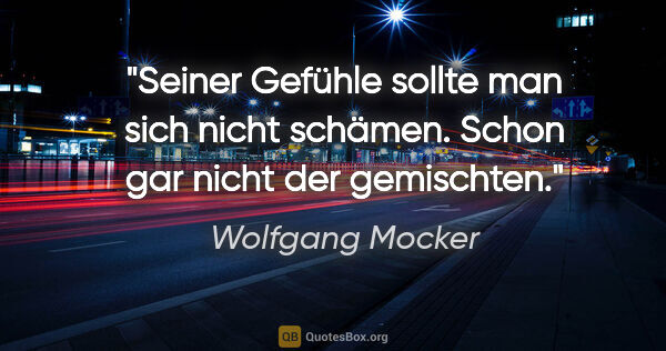 Wolfgang Mocker Zitat: "Seiner Gefühle sollte man sich nicht schämen.
Schon gar nicht..."