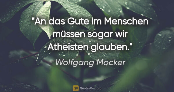Wolfgang Mocker Zitat: "An das Gute im Menschen müssen
sogar wir Atheisten glauben."