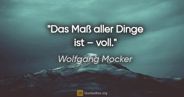 Wolfgang Mocker Zitat: "Das Maß aller Dinge ist – voll."