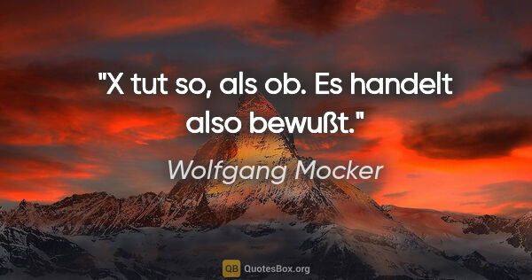 Wolfgang Mocker Zitat: "X tut so, als ob.
Es handelt also bewußt."