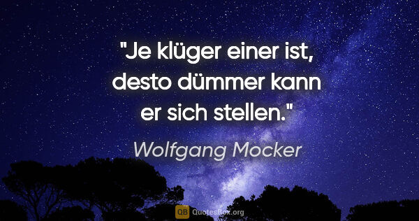 Wolfgang Mocker Zitat: "Je klüger einer ist, desto dümmer kann er sich stellen."