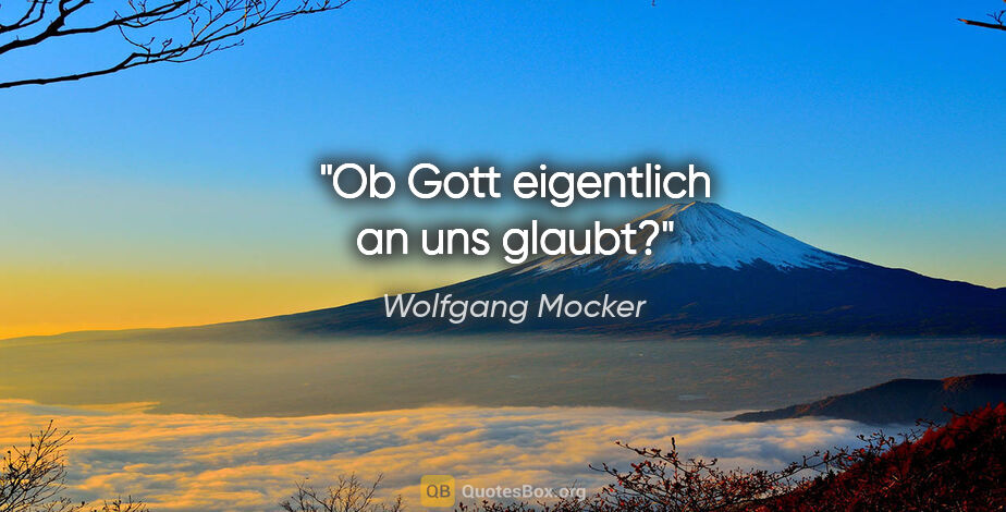 Wolfgang Mocker Zitat: "Ob Gott eigentlich an uns glaubt?"
