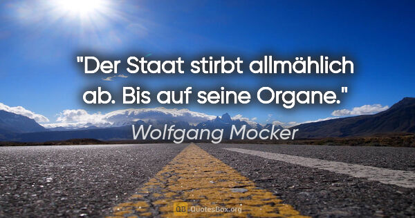 Wolfgang Mocker Zitat: "Der Staat stirbt allmählich ab. Bis auf seine Organe."