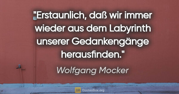 Wolfgang Mocker Zitat: "Erstaunlich, daß wir immer wieder aus dem Labyrinth
unserer..."