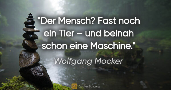 Wolfgang Mocker Zitat: "Der Mensch? Fast noch ein Tier –
und beinah schon eine Maschine."
