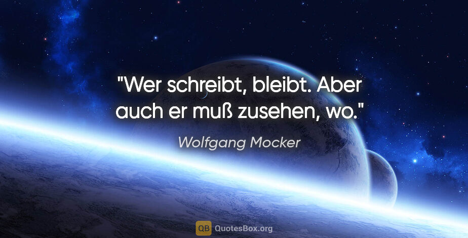 Wolfgang Mocker Zitat: "Wer schreibt, bleibt.
Aber auch er muß zusehen, wo."