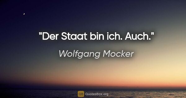 Wolfgang Mocker Zitat: "Der Staat bin ich.
Auch."