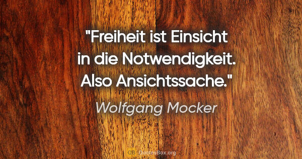 Wolfgang Mocker Zitat: "Freiheit ist Einsicht in die Notwendigkeit.
Also Ansichtssache."