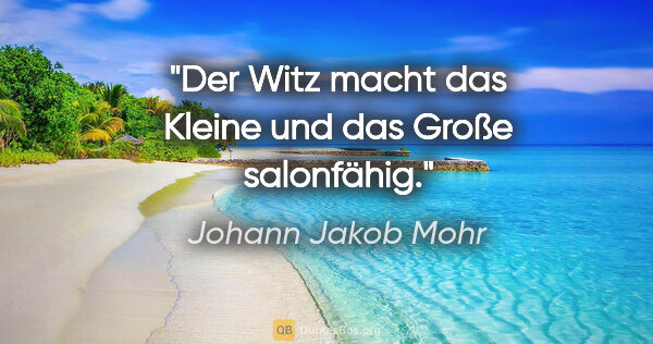 Johann Jakob Mohr Zitat: "Der Witz macht das Kleine und das Große salonfähig."