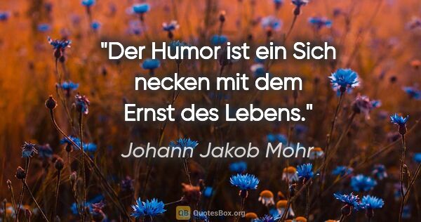 Johann Jakob Mohr Zitat: "Der Humor ist ein "Sich necken" mit dem Ernst des Lebens."
