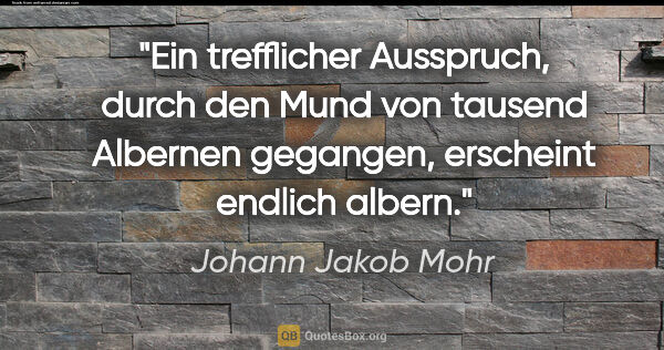 Johann Jakob Mohr Zitat: "Ein trefflicher Ausspruch, durch den Mund von tausend Albernen..."