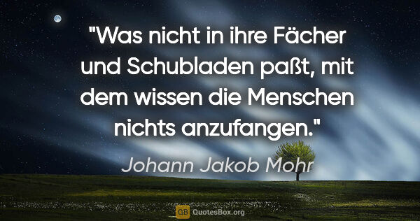 Johann Jakob Mohr Zitat: "Was nicht in ihre Fächer und Schubladen paßt, mit dem wissen..."