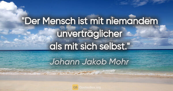 Johann Jakob Mohr Zitat: "Der Mensch ist mit niemandem unverträglicher als mit sich selbst."