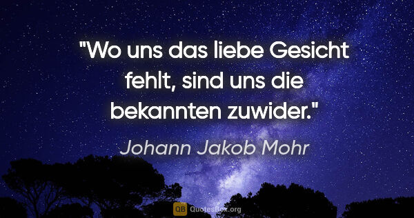 Johann Jakob Mohr Zitat: "Wo uns das liebe Gesicht fehlt,
sind uns die bekannten zuwider."