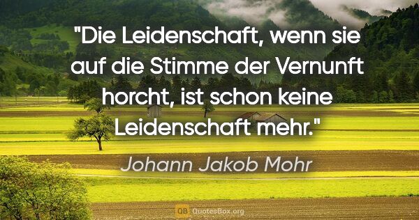 Johann Jakob Mohr Zitat: "Die Leidenschaft, wenn sie auf die Stimme der Vernunft horcht,..."