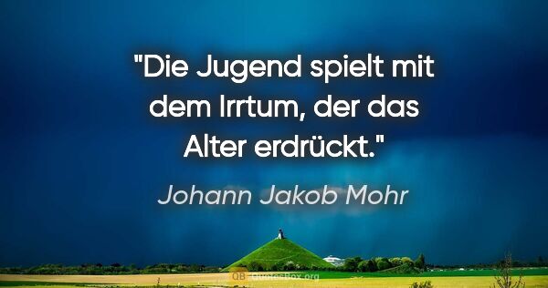 Johann Jakob Mohr Zitat: "Die Jugend spielt mit dem Irrtum, der das Alter erdrückt."