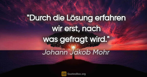 Johann Jakob Mohr Zitat: "Durch die Lösung erfahren wir erst, nach was gefragt wird."