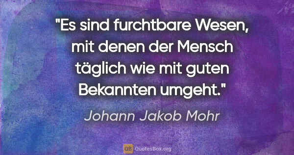 Johann Jakob Mohr Zitat: "Es sind furchtbare Wesen, mit denen der Mensch täglich wie mit..."