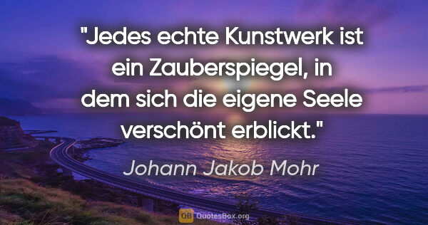 Johann Jakob Mohr Zitat: "Jedes echte Kunstwerk ist ein Zauberspiegel, in dem sich die..."