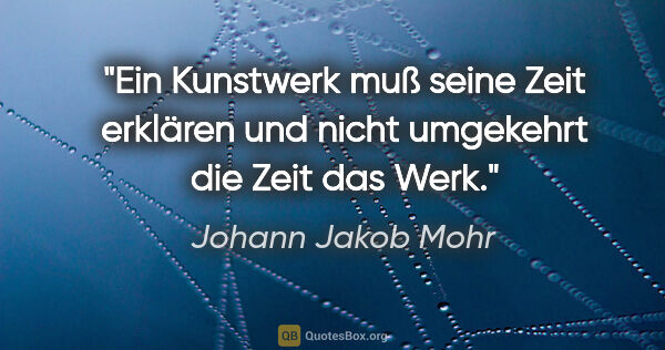 Johann Jakob Mohr Zitat: "Ein Kunstwerk muß seine Zeit erklären und nicht umgekehrt die..."