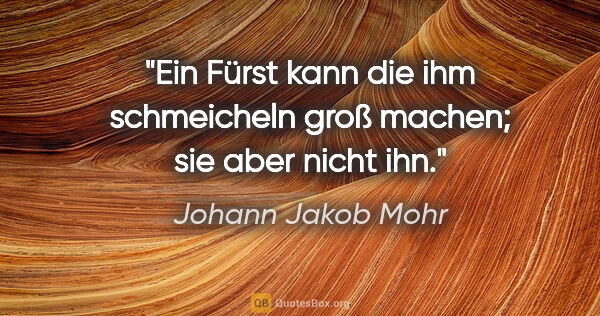 Johann Jakob Mohr Zitat: "Ein Fürst kann die ihm schmeicheln groß machen; sie aber nicht..."