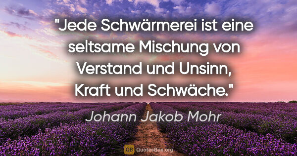 Johann Jakob Mohr Zitat: "Jede Schwärmerei ist eine seltsame Mischung von Verstand und..."