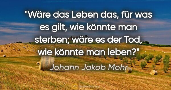 Johann Jakob Mohr Zitat: "Wäre das Leben das, für was es gilt, wie könnte man..."