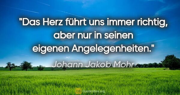 Johann Jakob Mohr Zitat: "Das Herz führt uns immer richtig, aber nur in seinen eigenen..."