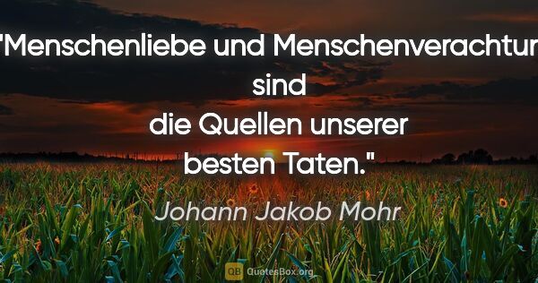 Johann Jakob Mohr Zitat: "Menschenliebe und Menschenverachtung
sind die Quellen unserer..."