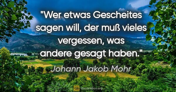 Johann Jakob Mohr Zitat: "Wer etwas Gescheites sagen will, der muß vieles vergessen,
was..."